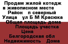 Продам жилой котедж в живописном месте !!! › Район ­ п.северный › Улица ­ ул.Б.М Красюка › Общая площадь дома ­ 145 › Площадь участка ­ 1 500 › Цена ­ 4 450 000 - Белгородская обл. Недвижимость » Дома, коттеджи, дачи продажа   